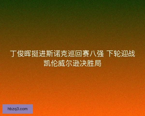 丁俊晖挺进斯诺克巡回赛八强 下轮迎战凯伦威尔逊决胜局