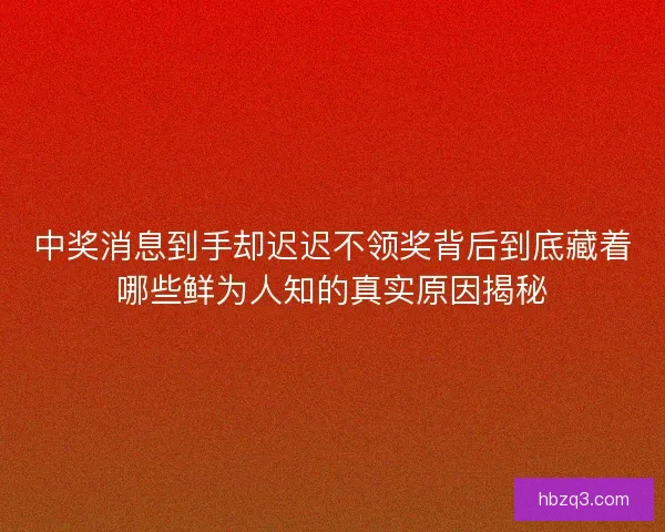 中奖消息到手却迟迟不领奖背后到底藏着哪些鲜为人知的真实原因揭秘