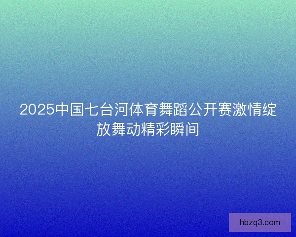 2025中国七台河体育舞蹈公开赛激情绽放舞动精彩瞬间