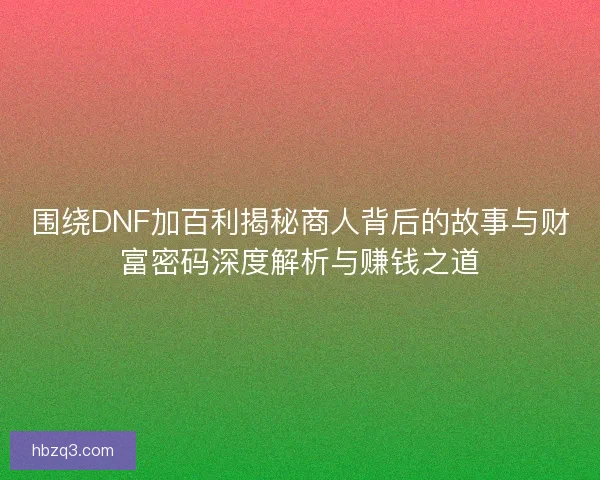 围绕DNF加百利揭秘商人背后的故事与财富密码深度解析与赚钱之道