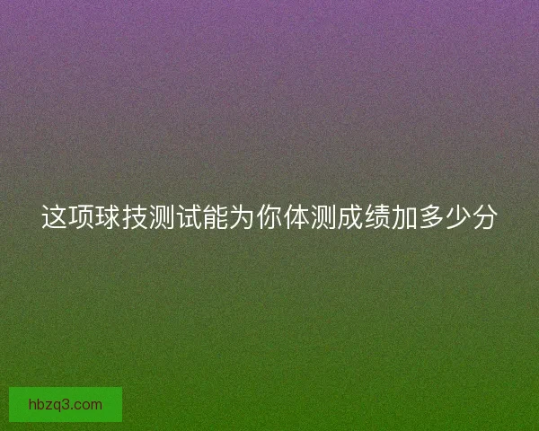 这项球技测试能为你体测成绩加多少分