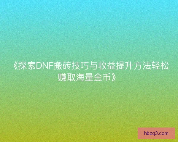 《探索DNF搬砖技巧与收益提升方法轻松赚取海量金币》