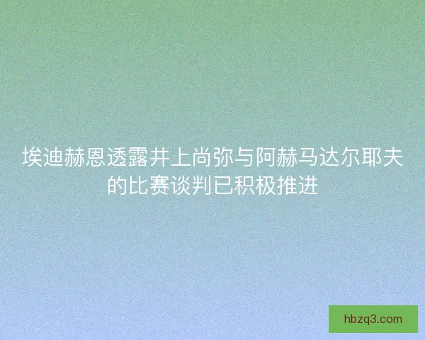 埃迪赫恩透露井上尚弥与阿赫马达尔耶夫的比赛谈判已积极推进