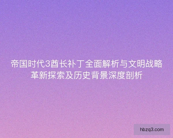 帝国时代3酋长补丁全面解析与文明战略革新探索及历史背景深度剖析