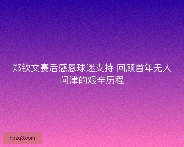 郑钦文赛后感恩球迷支持 回顾首年无人问津的艰辛历程