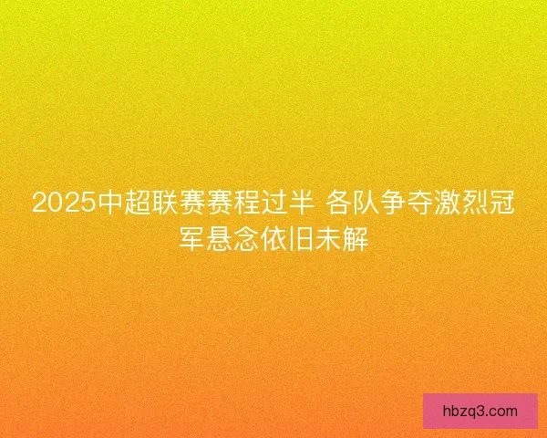 2025中超联赛赛程过半 各队争夺激烈冠军悬念依旧未解
