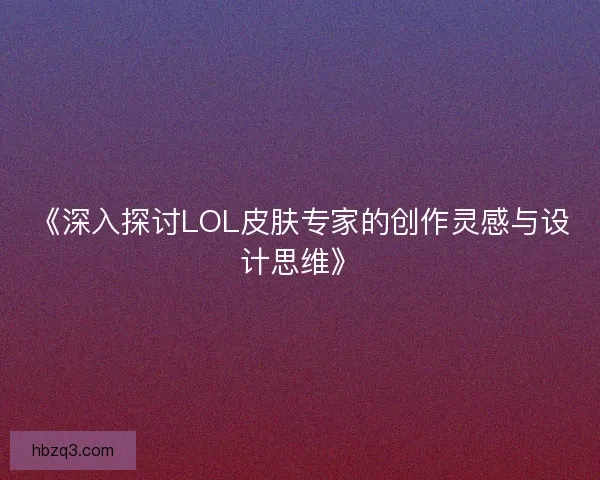 《深入探讨LOL皮肤专家的创作灵感与设计思维》