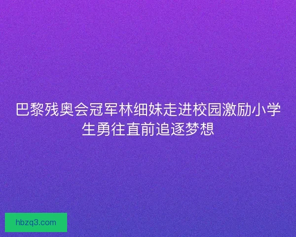 巴黎残奥会冠军林细妹走进校园激励小学生勇往直前追逐梦想
