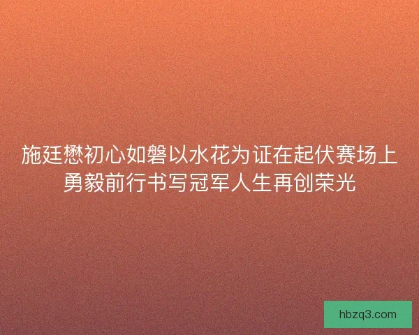 施廷懋初心如磐以水花为证在起伏赛场上勇毅前行书写冠军人生再创荣光