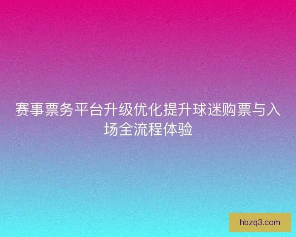 赛事票务平台升级优化提升球迷购票与入场全流程体验