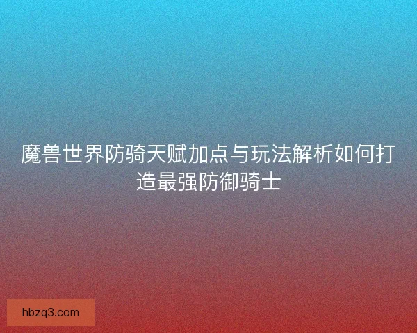魔兽世界防骑天赋加点与玩法解析如何打造最强防御骑士