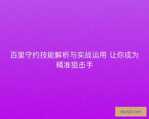 百里守约技能解析与实战运用 让你成为精准狙击手
