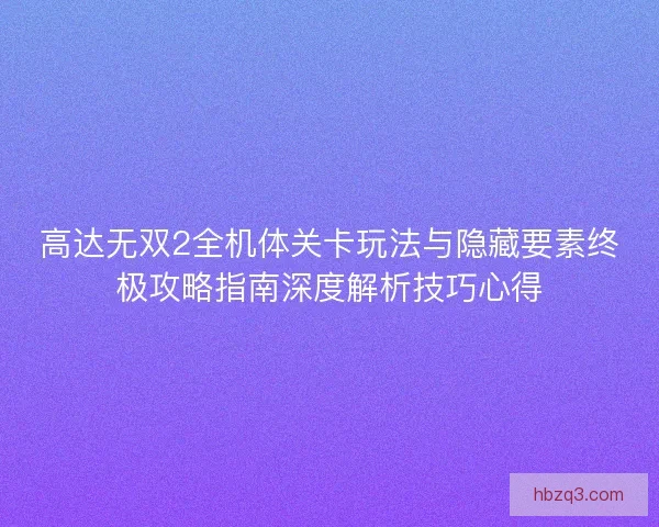 高达无双2全机体关卡玩法与隐藏要素终极攻略指南深度解析技巧心得