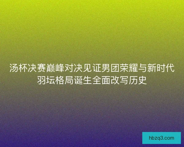 汤杯决赛巅峰对决见证男团荣耀与新时代羽坛格局诞生全面改写历史