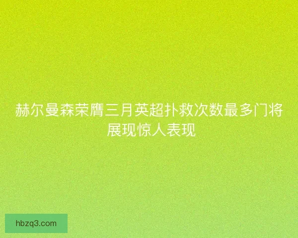 赫尔曼森荣膺三月英超扑救次数最多门将 展现惊人表现
