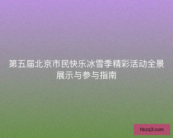 第五届北京市民快乐冰雪季精彩活动全景展示与参与指南