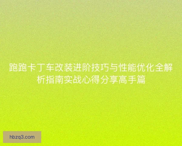 跑跑卡丁车改装进阶技巧与性能优化全解析指南实战心得分享高手篇