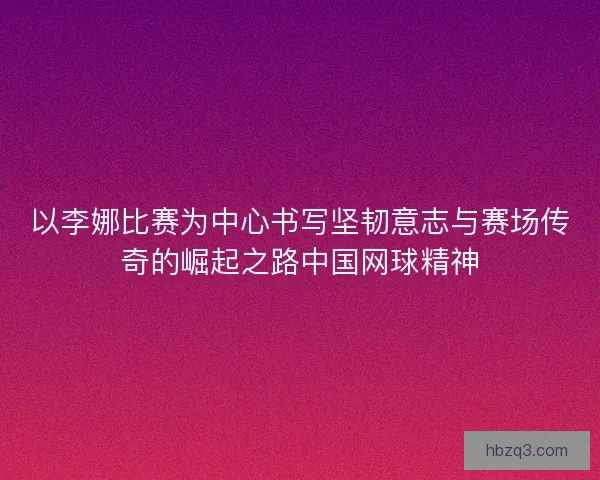 以李娜比赛为中心书写坚韧意志与赛场传奇的崛起之路中国网球精神