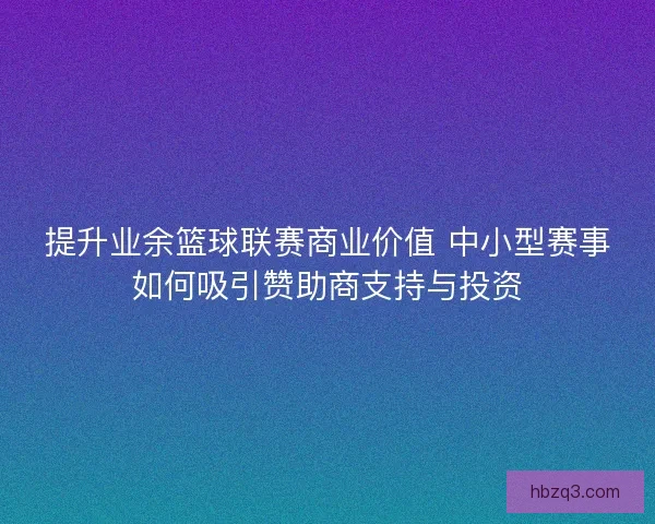 提升业余篮球联赛商业价值 中小型赛事如何吸引赞助商支持与投资