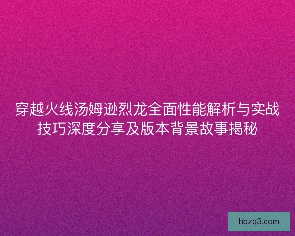 穿越火线汤姆逊烈龙全面性能解析与实战技巧深度分享及版本背景故事揭秘