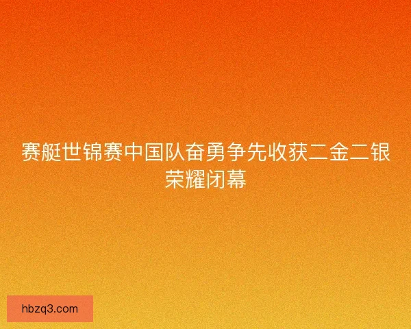 赛艇世锦赛中国队奋勇争先收获二金二银荣耀闭幕