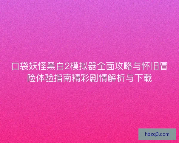 口袋妖怪黑白2模拟器全面攻略与怀旧冒险体验指南精彩剧情解析与下载