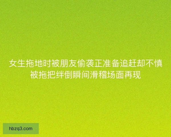 女生拖地时被朋友偷袭正准备追赶却不慎被拖把绊倒瞬间滑稽场面再现