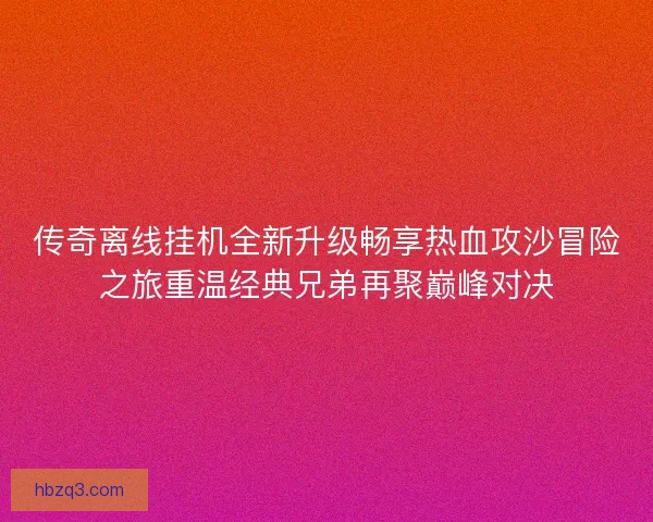 传奇离线挂机全新升级畅享热血攻沙冒险之旅重温经典兄弟再聚巅峰对决