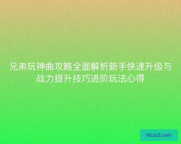 兄弟玩神曲攻略全面解析新手快速升级与战力提升技巧进阶玩法心得