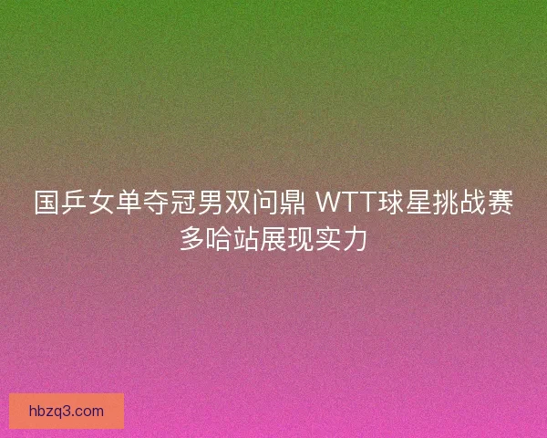 国乒女单夺冠男双问鼎 WTT球星挑战赛多哈站展现实力