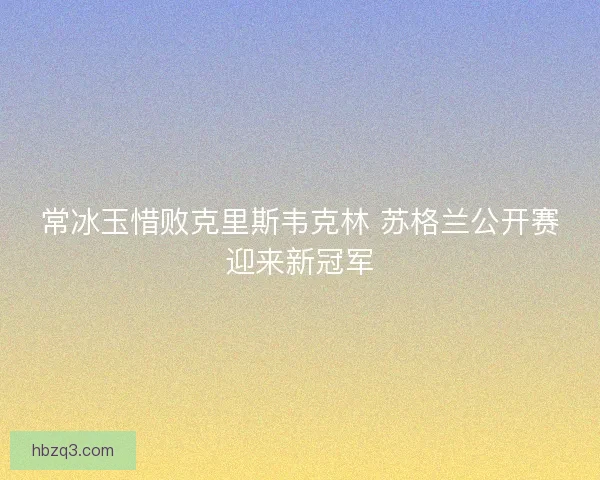 常冰玉惜败克里斯韦克林 苏格兰公开赛迎来新冠军 常冰玉惜败克里斯韦克林 苏格兰公开赛迎来新冠军