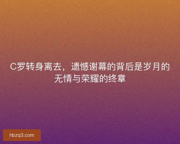 C罗转身离去，遗憾谢幕的背后是岁月的无情与荣耀的终章