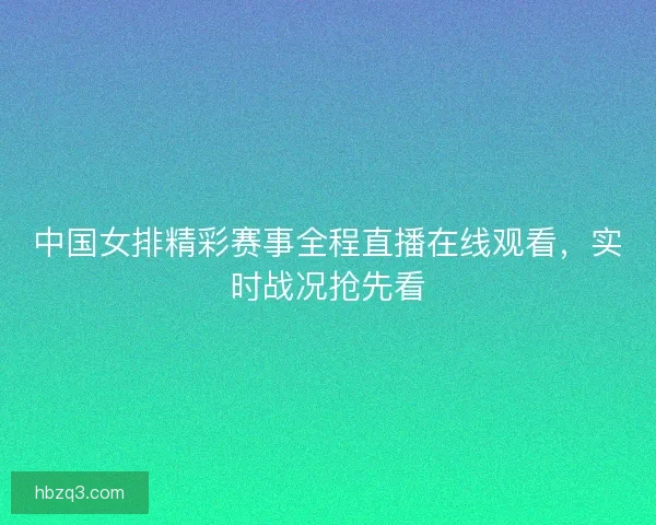 中国女排精彩赛事全程直播在线观看，实时战况抢先看