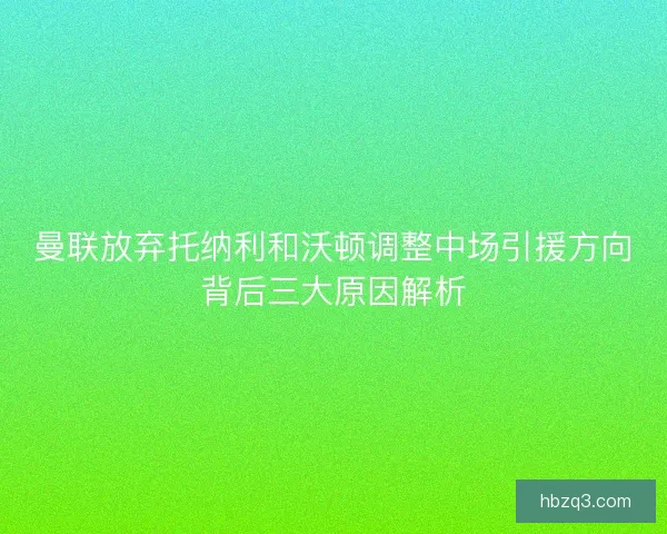 曼联放弃托纳利和沃顿调整中场引援方向背后三大原因解析