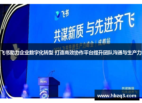 飞书助力企业数字化转型 打造高效协作平台提升团队沟通与生产力